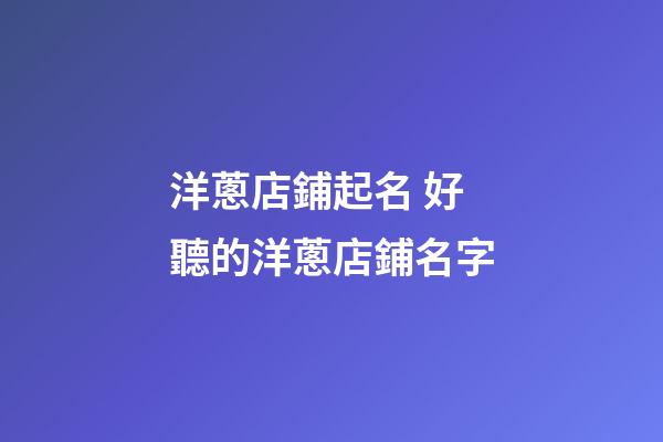 洋蔥店鋪起名 好聽的洋蔥店鋪名字-第1張-店鋪起名-玄機派